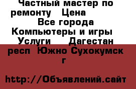 Частный мастер по ремонту › Цена ­ 1 000 - Все города Компьютеры и игры » Услуги   . Дагестан респ.,Южно-Сухокумск г.